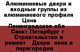 Алюминиевые двери и входные группы из алюминиевого профиля › Цена ­ 17 500 - Ленинградская обл., Санкт-Петербург г. Строительство и ремонт » Двери, окна и перегородки   . Ленинградская обл.